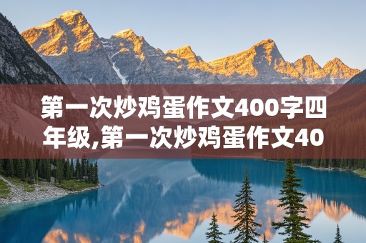 第一次炒鸡蛋作文400字四年级,第一次炒鸡蛋作文400字四年级下册