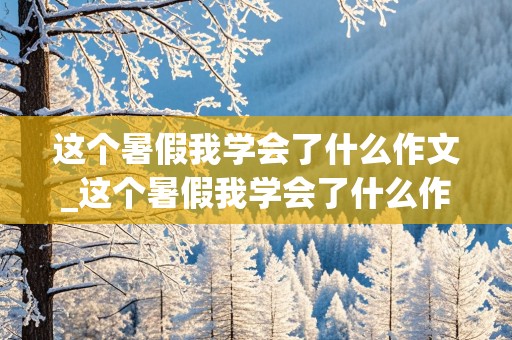 这个暑假我学会了什么作文_这个暑假我学会了什么作文450字