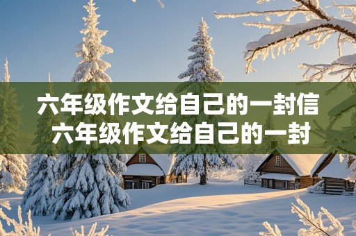 六年级作文给自己的一封信 六年级作文给自己的一封信600字