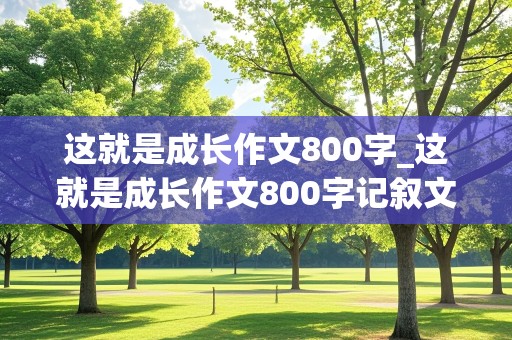 这就是成长作文800字_这就是成长作文800字记叙文