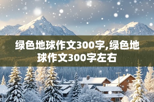 绿色地球作文300字,绿色地球作文300字左右