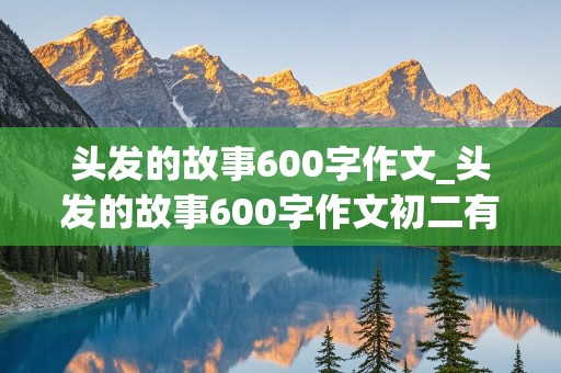 头发的故事600字作文_头发的故事600字作文初二有一波三折的经历