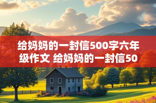 给妈妈的一封信500字六年级作文 给妈妈的一封信500字六年级作文怎么写