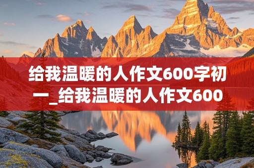 给我温暖的人作文600字初一_给我温暖的人作文600字初一母亲