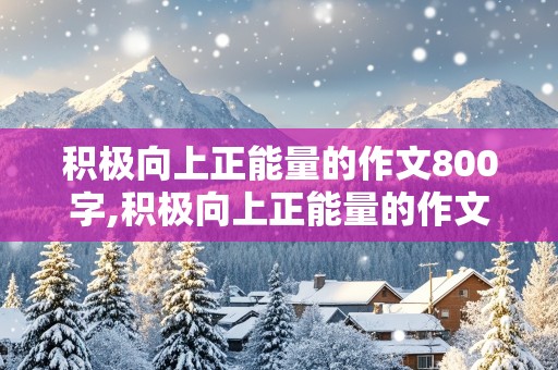 积极向上正能量的作文800字,积极向上正能量的作文800字高中