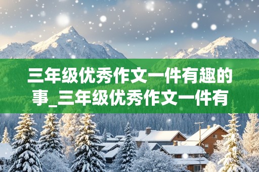 三年级优秀作文一件有趣的事_三年级优秀作文一件有趣的事三百字左右