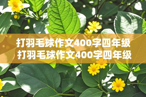 打羽毛球作文400字四年级 打羽毛球作文400字四年级上册