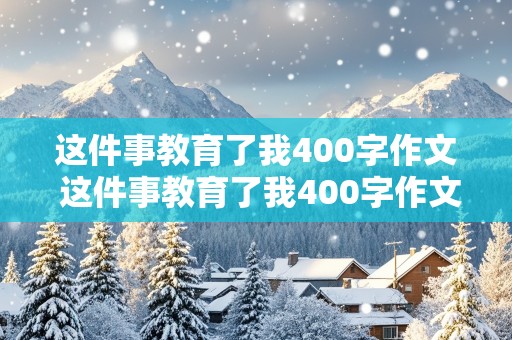 这件事教育了我400字作文 这件事教育了我400字作文四年级