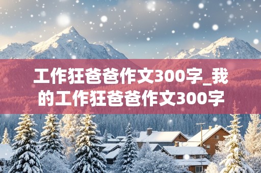 工作狂爸爸作文300字_我的工作狂爸爸作文300字