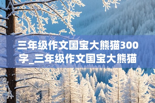 三年级作文国宝大熊猫300字_三年级作文国宝大熊猫300字优秀