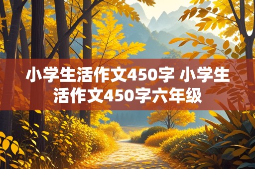 小学生活作文450字 小学生活作文450字六年级