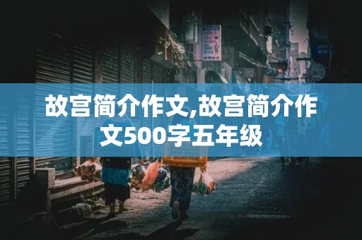 故宫简介作文,故宫简介作文500字五年级