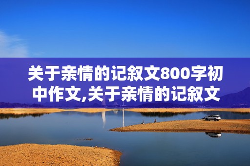 关于亲情的记叙文800字初中作文,关于亲情的记叙文800字初中作文开头