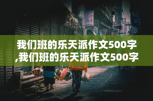 我们班的乐天派作文500字,我们班的乐天派作文500字左右