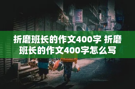 折磨班长的作文400字 折磨班长的作文400字怎么写