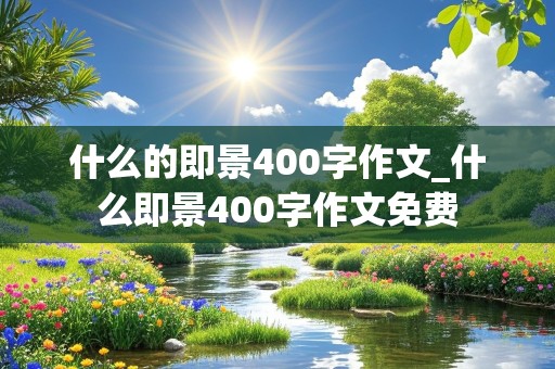 什么的即景400字作文_什么即景400字作文免费