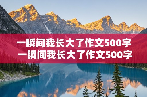 一瞬间我长大了作文500字 一瞬间我长大了作文500字作文