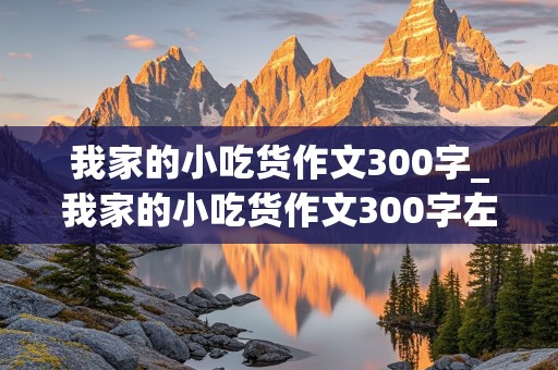 我家的小吃货作文300字_我家的小吃货作文300字左右