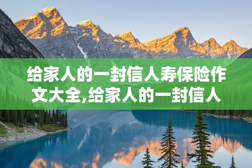 给家人的一封信人寿保险作文大全,给家人的一封信人寿保险作文大全500字