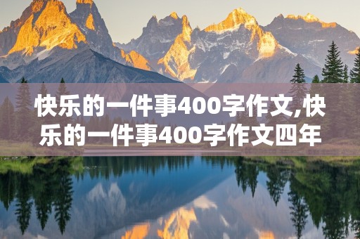 快乐的一件事400字作文,快乐的一件事400字作文四年级