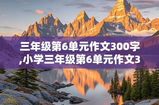 三年级第6单元作文300字,小学三年级第6单元作文300字