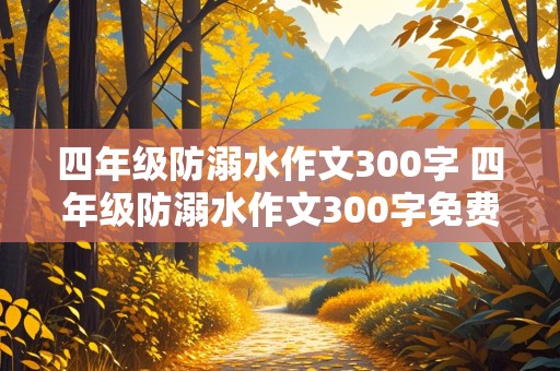 四年级防溺水作文300字 四年级防溺水作文300字免费