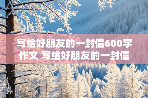 写给好朋友的一封信600字作文 写给好朋友的一封信600字作文九年级