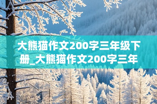 大熊猫作文200字三年级下册_大熊猫作文200字三年级下册语文