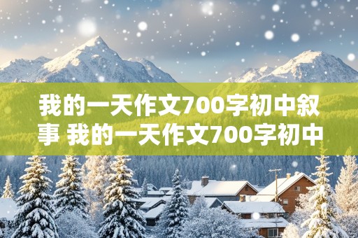 我的一天作文700字初中叙事 我的一天作文700字初中叙事周末