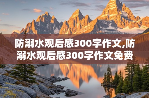 防溺水观后感300字作文,防溺水观后感300字作文免费