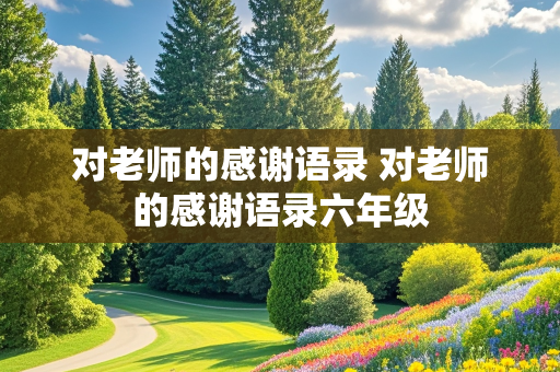 对老师的感谢语录 对老师的感谢语录六年级