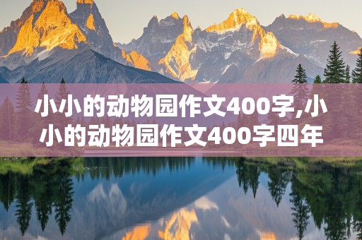 小小的动物园作文400字,小小的动物园作文400字四年级