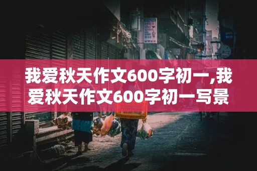 我爱秋天作文600字初一,我爱秋天作文600字初一写景