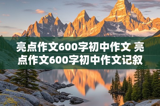 亮点作文600字初中作文 亮点作文600字初中作文记叙文