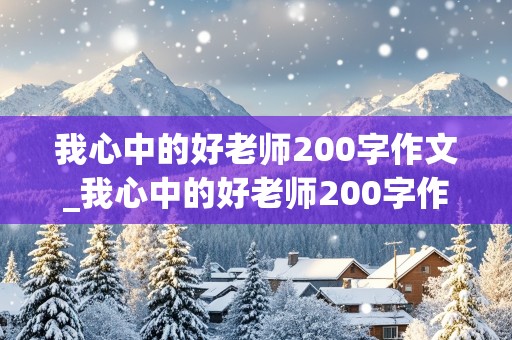 我心中的好老师200字作文_我心中的好老师200字作文四年级