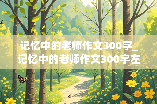 记忆中的老师作文300字_记忆中的老师作文300字左右