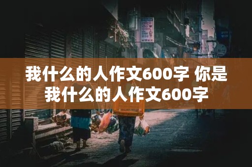 我什么的人作文600字 你是我什么的人作文600字