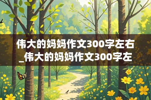 伟大的妈妈作文300字左右_伟大的妈妈作文300字左右怎么写