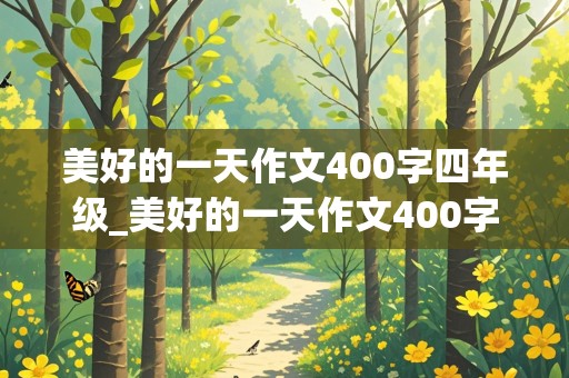 美好的一天作文400字四年级_美好的一天作文400字四年级暑假