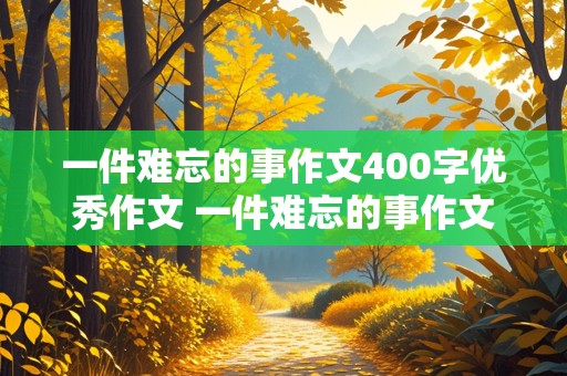 一件难忘的事作文400字优秀作文 一件难忘的事作文400字优秀作文图片