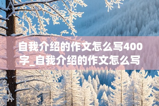 自我介绍的作文怎么写400字_自我介绍的作文怎么写400字左右