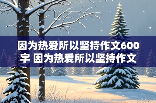 因为热爱所以坚持作文600字 因为热爱所以坚持作文600字初中