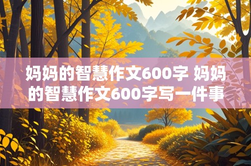 妈妈的智慧作文600字 妈妈的智慧作文600字写一件事情