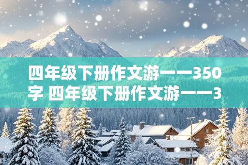 四年级下册作文游一一350字 四年级下册作文游一一350字左右