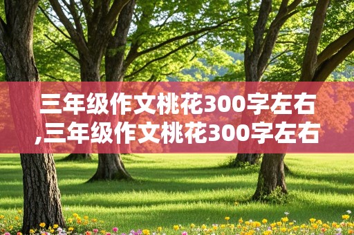 三年级作文桃花300字左右,三年级作文桃花300字左右提纲