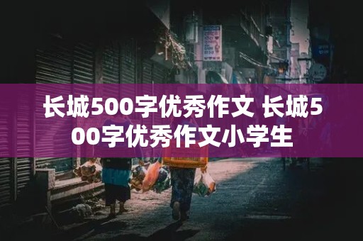 长城500字优秀作文 长城500字优秀作文小学生