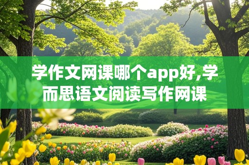 学作文网课哪个app好,学而思语文阅读写作网课