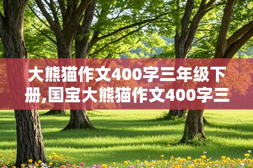 大熊猫作文400字三年级下册,国宝大熊猫作文400字三年级下册