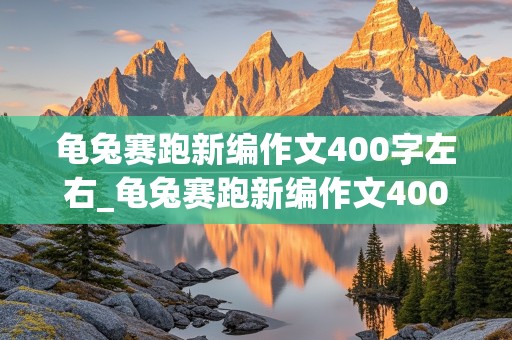 龟兔赛跑新编作文400字左右_龟兔赛跑新编作文400字左右怎么写