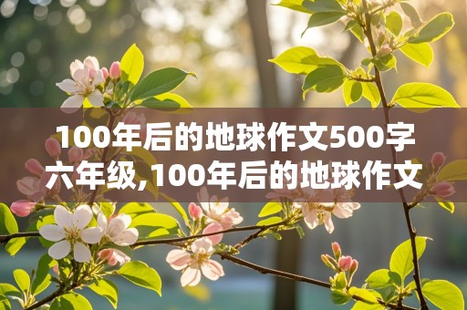 100年后的地球作文500字六年级,100年后的地球作文500字六年级战争